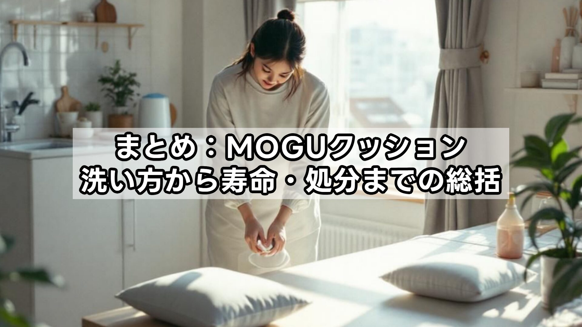まとめ:MOGUクッション洗い方から寿命・処分までの総括