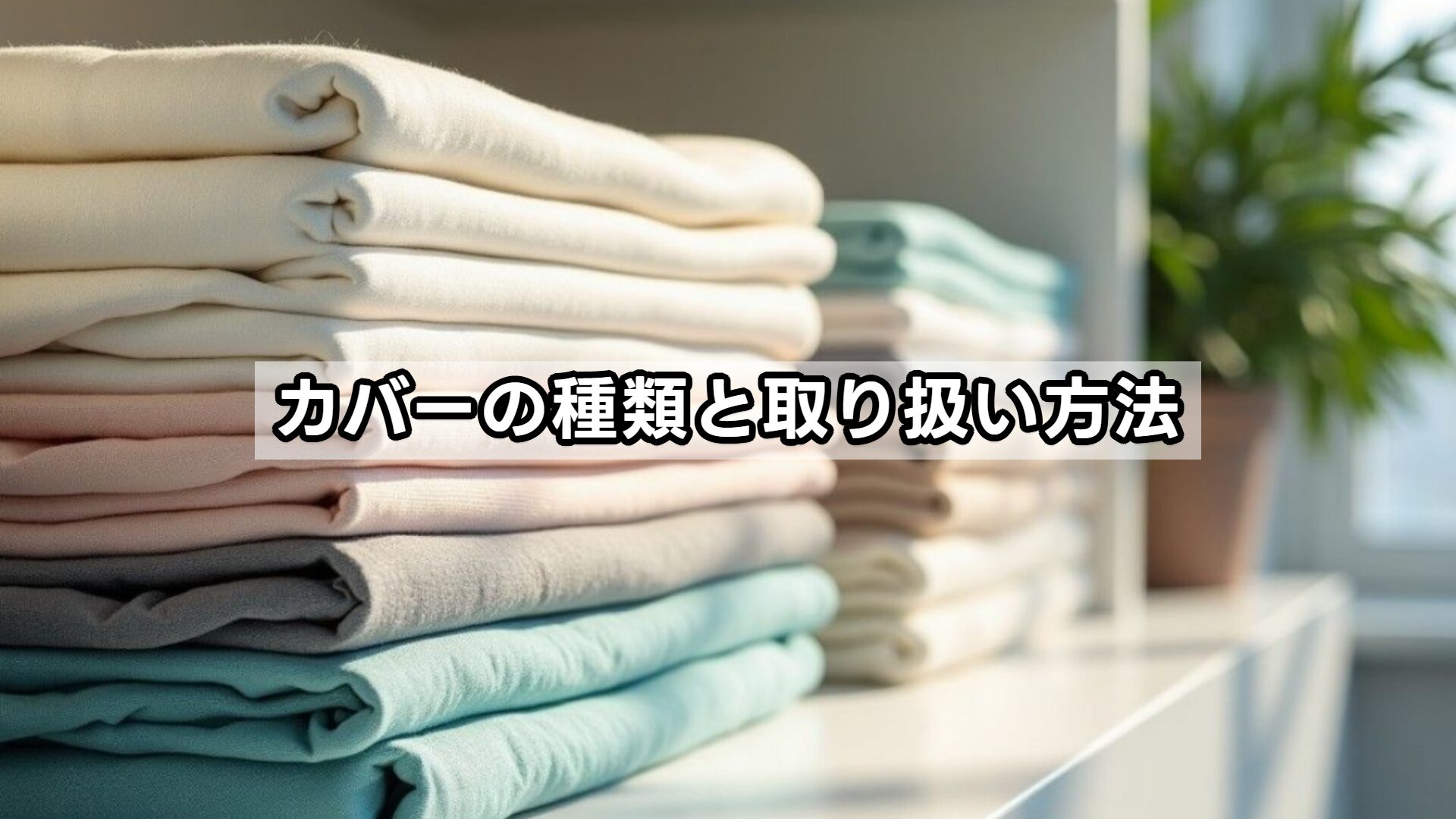 カバーの種類と取り扱い方法