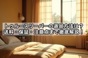 トゥルースリーパーの返品方法は？送料・保証・注意点まで徹底解説！