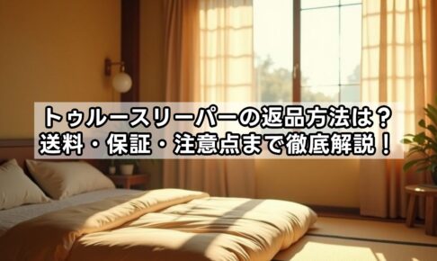 トゥルースリーパーの返品方法は？送料・保証・注意点まで徹底解説！
