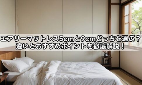 エアリーマットレス5cmと9cmどっちを選ぶ？違いとおすすめポイントを徹底解説！