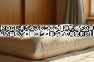 【MOGU抱き枕プレミアム】通常版との違いは？選び方・口コミ・寿命まで徹底解説！