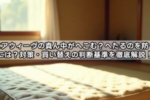 エアウィーヴの真ん中がへこむ？へたるのを防ぐには？対策・買い替えの判断基準を徹底解説！