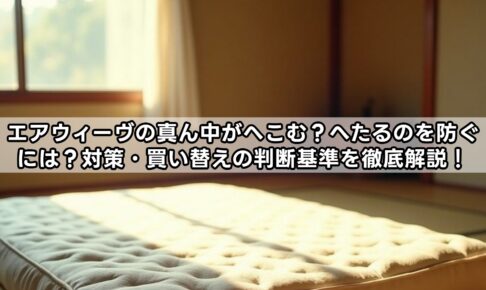 エアウィーヴの真ん中がへこむ？へたるのを防ぐには？対策・買い替えの判断基準を徹底解説！